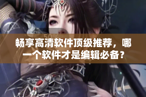 暢享高清軟件頂級推薦，哪一個軟件才是編輯必備？