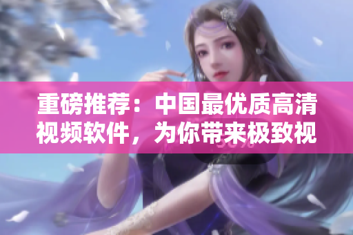 重磅推薦：中國(guó)最優(yōu)質(zhì)高清視頻軟件，為你帶來極致視覺享受！