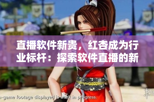 直播軟件新貴，紅杏成為行業(yè)標桿：探索軟件直播的新思路
