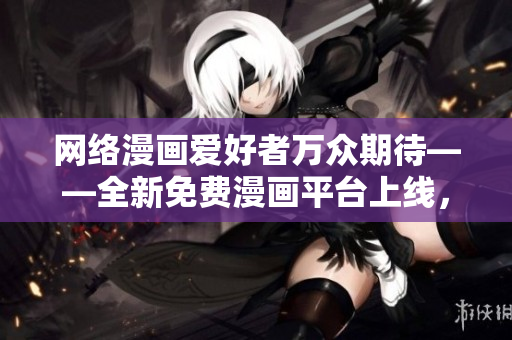 網(wǎng)絡(luò)漫畫(huà)愛(ài)好者萬(wàn)眾期待——全新免費(fèi)漫畫(huà)平臺(tái)上線，提供精彩網(wǎng)絡(luò)軟件相關(guān)漫畫(huà)