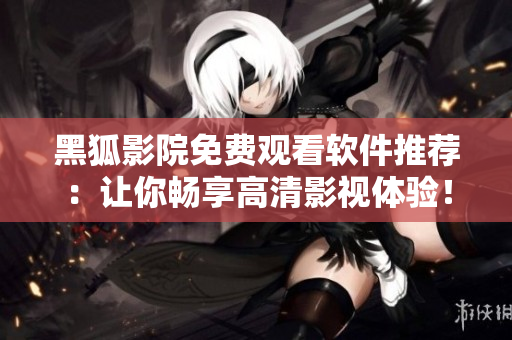 黑狐影院免費(fèi)觀看軟件推薦：讓你暢享高清影視體驗(yàn)！