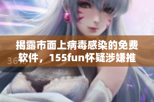 揭露市面上病毒感染的免費(fèi)軟件，155fun懷疑涉嫌推廣之嫌