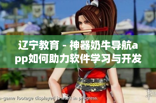遼寧教育 - 神器奶牛導(dǎo)航app如何助力軟件學(xué)習(xí)與開發(fā)？