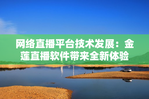 網(wǎng)絡(luò)直播平臺技術(shù)發(fā)展：金蓮直播軟件帶來全新體驗(yàn)