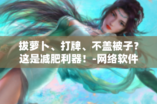 拔蘿卜、打牌、不蓋被子？這是減肥利器！-網(wǎng)絡軟件編輯分享