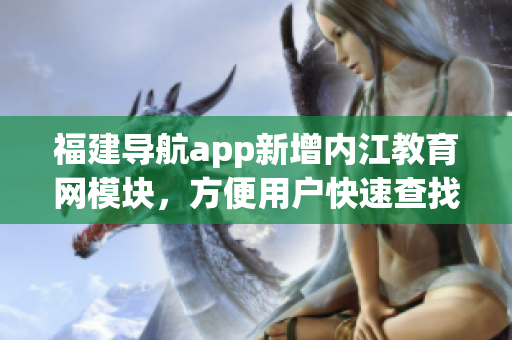 福建導(dǎo)航app新增內(nèi)江教育網(wǎng)模塊，方便用戶快速查找軟件教程