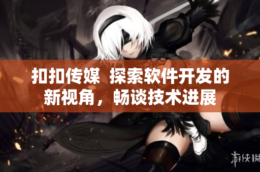 扣扣傳媒  探索軟件開(kāi)發(fā)的新視角，暢談技術(shù)進(jìn)展