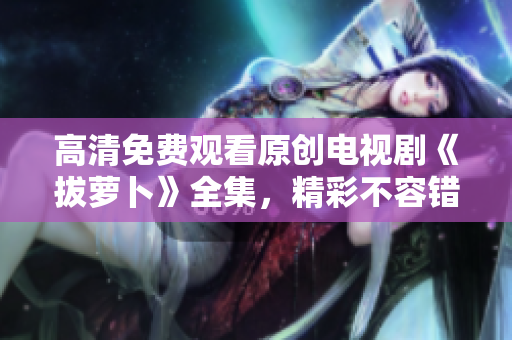 高清免費(fèi)觀看原創(chuàng)電視劇《拔蘿卜》全集，精彩不容錯(cuò)過(guò)！
