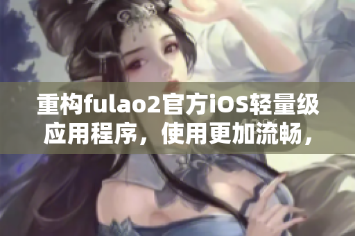 重構(gòu)fulao2官方iOS輕量級應(yīng)用程序，使用更加流暢，請嘗試