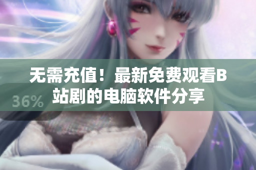 無需充值！最新免費觀看B站劇的電腦軟件分享