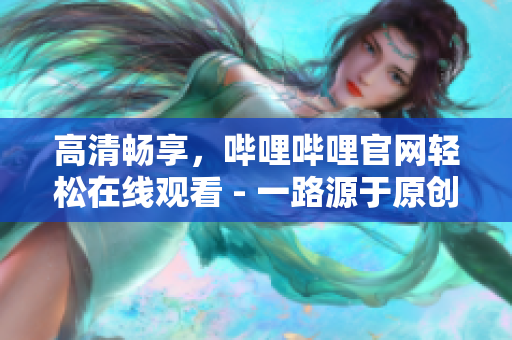 高清暢享，嗶哩嗶哩官網(wǎng)輕松在線觀看 - 一路源于原創(chuàng)的全新視頻體驗(yàn)