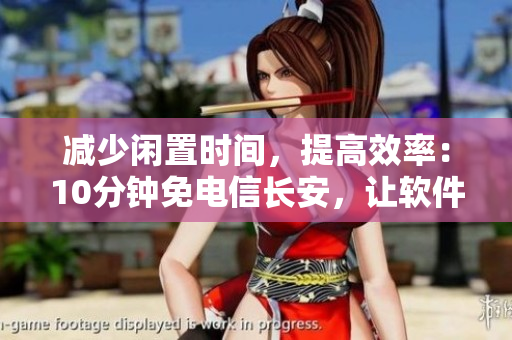 減少閑置時(shí)間，提高效率：10分鐘免電信長(zhǎng)安，讓軟件安裝變得更簡(jiǎn)單