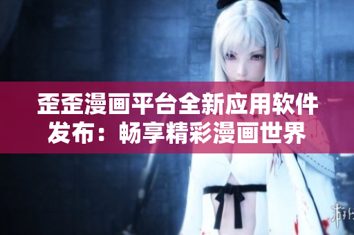 歪歪漫畫(huà)平臺(tái)全新應(yīng)用軟件發(fā)布：暢享精彩漫畫(huà)世界