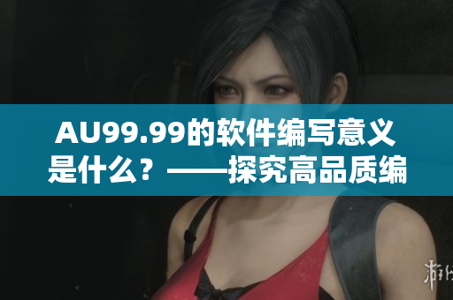 AU99.99的軟件編寫意義是什么？——探究高品質(zhì)編碼的重要性