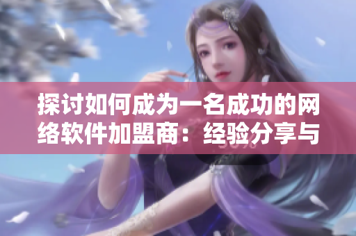 探討如何成為一名成功的網(wǎng)絡(luò)軟件加盟商：經(jīng)驗分享與費用調(diào)查