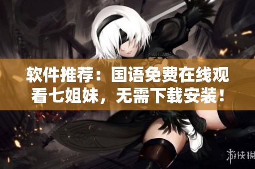 軟件推薦：國語免費在線觀看七姐妹，無需下載安裝！