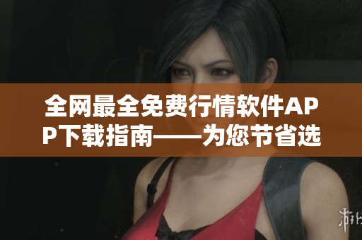 全網(wǎng)最全免費(fèi)行情軟件APP下載指南——為您節(jié)省選購時(shí)間