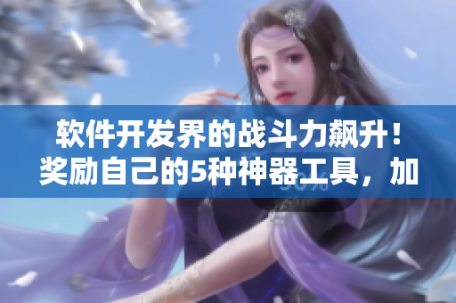軟件開發(fā)界的戰(zhàn)斗力飆升！獎勵自己的5種神器工具，加速編程效率