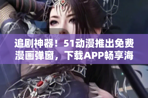 追劇神器！51動漫推出免費漫畫彈窗，下載APP暢享海量漫畫資源
