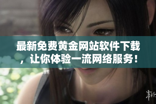最新免費(fèi)黃金網(wǎng)站軟件下載，讓你體驗(yàn)一流網(wǎng)絡(luò)服務(wù)！