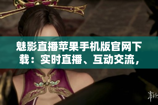 魅影直播蘋果手機(jī)版官網(wǎng)下載：實(shí)時(shí)直播、互動(dòng)交流，精彩內(nèi)容隨時(shí)觀看