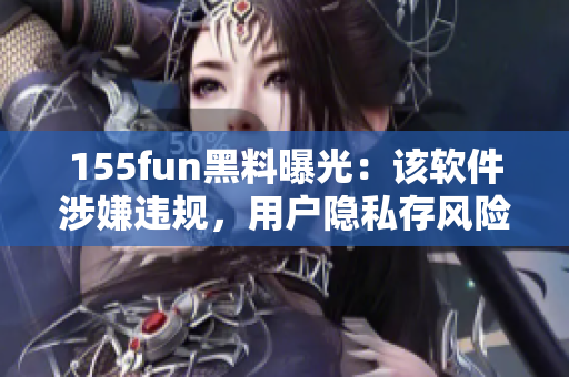 155fun黑料曝光：該軟件涉嫌違規(guī)，用戶隱私存風(fēng)險