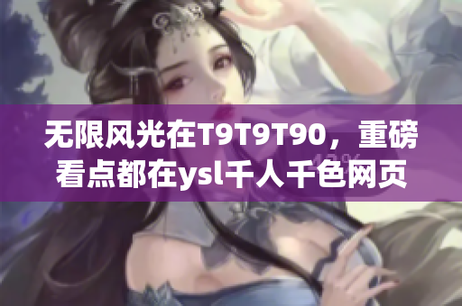 無(wú)限風(fēng)光在T9T9T90，重磅看點(diǎn)都在ysl千人千色網(wǎng)頁(yè)版！