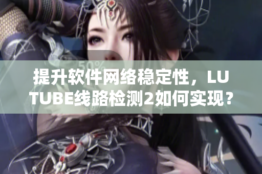 提升軟件網(wǎng)絡穩(wěn)定性，LUTUBE線路檢測2如何實現(xiàn)？