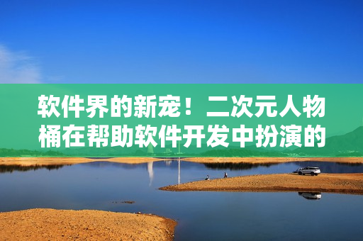 軟件界的新寵！二次元人物桶在幫助軟件開發(fā)中扮演的角色