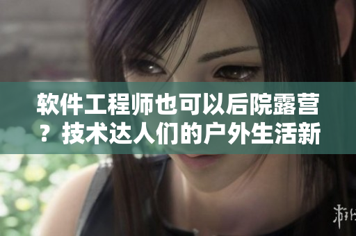 軟件工程師也可以后院露營(yíng)？技術(shù)達(dá)人們的戶外生活新選擇！
