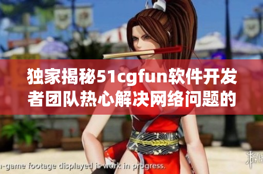 獨(dú)家揭秘51cgfun軟件開(kāi)發(fā)者團(tuán)隊(duì)熱心解決網(wǎng)絡(luò)問(wèn)題的故事