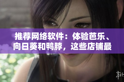推薦網(wǎng)絡(luò)軟件：體驗(yàn)芭樂、向日葵和鴨脖，這些店鋪?zhàn)钪档藐P(guān)注！