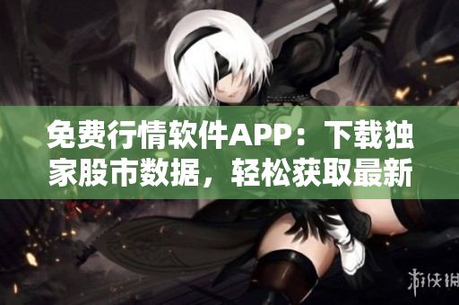 免費行情軟件APP：下載獨家股市數(shù)據(jù)，輕松獲取最新資訊
