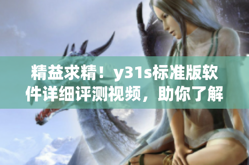 精益求精！y31s標(biāo)準(zhǔn)版軟件詳細(xì)評(píng)測(cè)視頻，助你了解更多實(shí)用信息