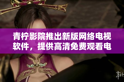 青檸影院推出新版網(wǎng)絡(luò)電視軟件，提供高清免費(fèi)觀看電視劇的新體驗(yàn)