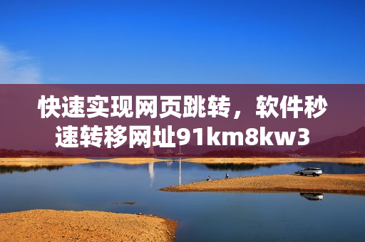 快速實(shí)現(xiàn)網(wǎng)頁跳轉(zhuǎn)，軟件秒速轉(zhuǎn)移網(wǎng)址91km8kw3