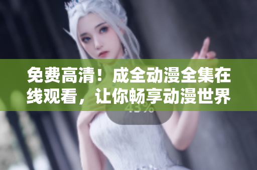 免費(fèi)高清！成全動(dòng)漫全集在線觀看，讓你暢享動(dòng)漫世界！