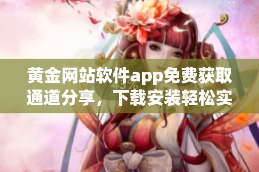 黃金網(wǎng)站軟件app免費(fèi)獲取通道分享，下載安裝輕松實(shí)現(xiàn)