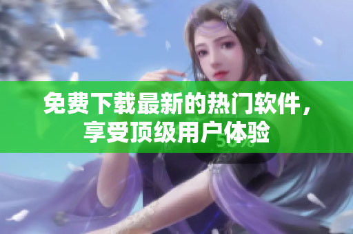 免費(fèi)下載最新的熱門軟件，享受頂級用戶體驗(yàn)