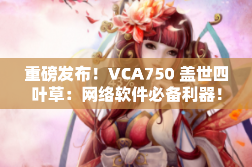重磅發(fā)布！VCA750 蓋世四葉草：網(wǎng)絡軟件必備利器！