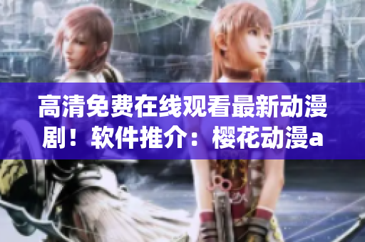 高清免費(fèi)在線觀看最新動(dòng)漫??！軟件推介：櫻花動(dòng)漫app！