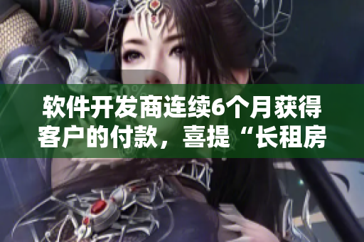 軟件開發(fā)商連續(xù)6個(gè)月獲得客戶的付款，喜提“長(zhǎng)租房東”