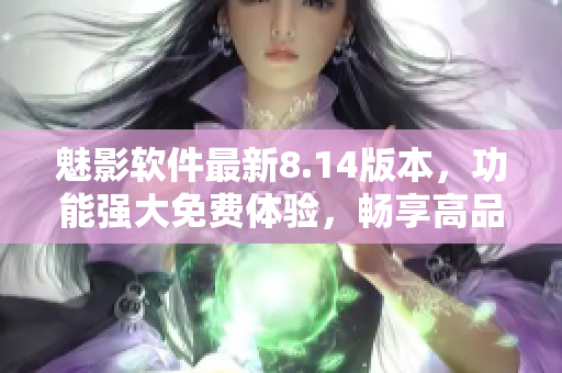 魅影軟件最新8.14版本，功能強(qiáng)大免費(fèi)體驗(yàn)，暢享高品質(zhì)技術(shù)。