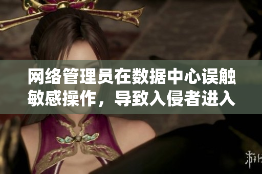 網(wǎng)絡(luò)管理員在數(shù)據(jù)中心誤觸敏感操作，導(dǎo)致入侵者進(jìn)入系統(tǒng)！