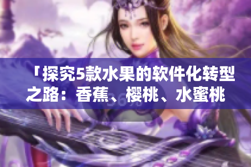 「探究5款水果的軟件化轉(zhuǎn)型之路：香蕉、櫻桃、水蜜桃、獼猴桃、菠蘿」