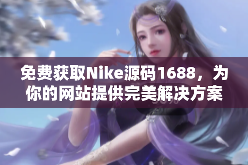 免費獲取Nike源碼1688，為你的網(wǎng)站提供完美解決方案