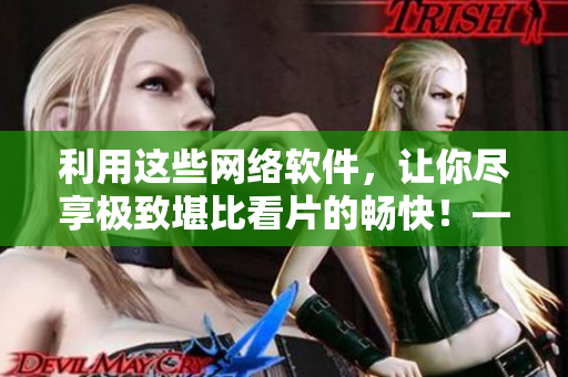 利用這些網(wǎng)絡(luò)軟件，讓你盡享極致堪比看片的暢快！——最新推薦！