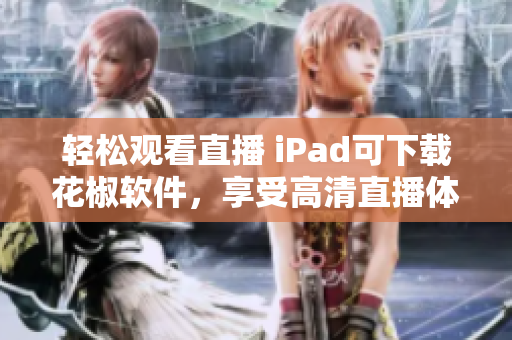 輕松觀看直播 iPad可下載花椒軟件，享受高清直播體驗(yàn)