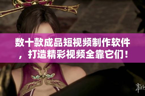 數(shù)十款成品短視頻制作軟件，打造精彩視頻全靠它們！-最全網(wǎng)站APP推薦