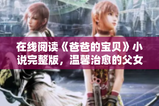 在線閱讀《爸爸的寶貝》小說完整版，溫馨治愈的父女情深故事！